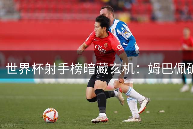 世界杯射手榜暗藏玄机：姆巴佩破纪录封王 梅西转型大师完美谢幕