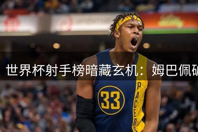 世界杯射手榜暗藏玄机：姆巴佩破纪录封王 梅西转型大师完美谢幕