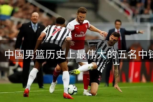 中国男篮历史上最伟大的五名中锋