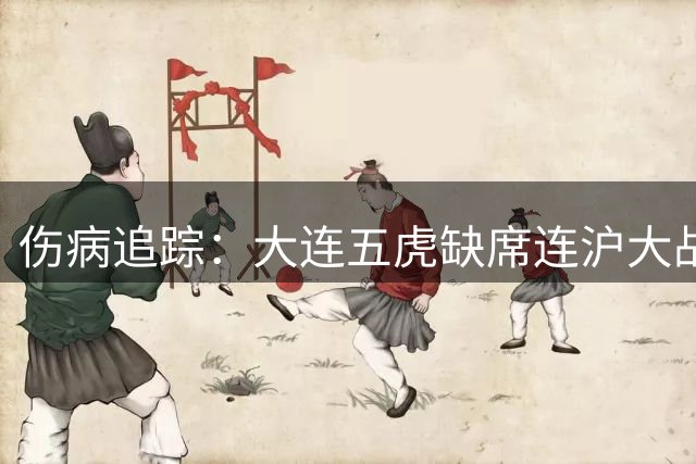 伤病追踪：大连五虎缺席连沪大战，大连能否绝处逢生？