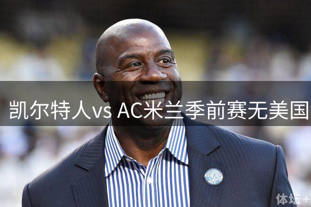 凯尔特人vs AC米兰季前赛无美国电视直播，仅可通过CelticPlayer观看，开球时间公布