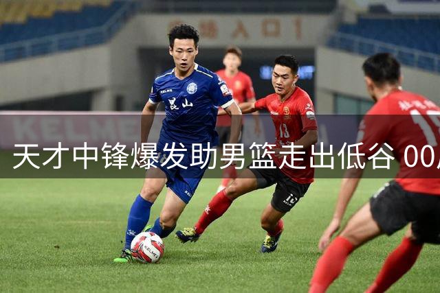 天才中锋爆发助男篮走出低谷 00后新星闪耀世预赛