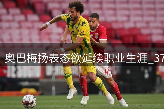 奥巴梅扬表态欲延续职业生涯 37岁射手渴望继续征战绿茵