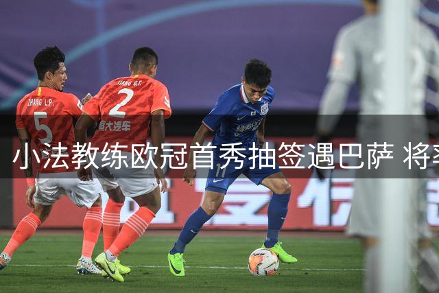 小法教练欧冠首秀抽签遇巴萨 将率科莫重返诺坎普