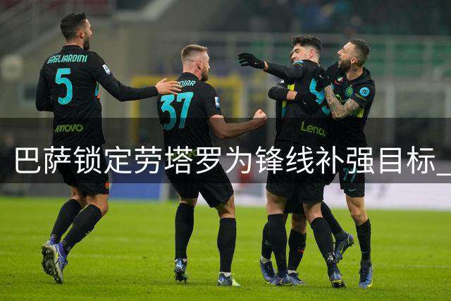 巴萨锁定劳塔罗为锋线补强目标 国米标价过亿拒放核心