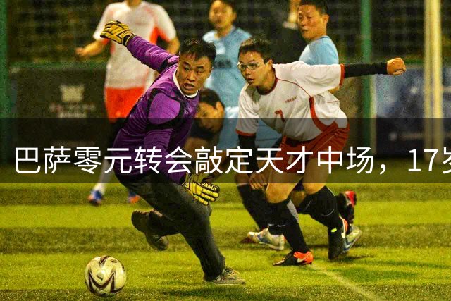 巴萨零元转会敲定天才中场，17岁新星被誉为新一代布斯克茨