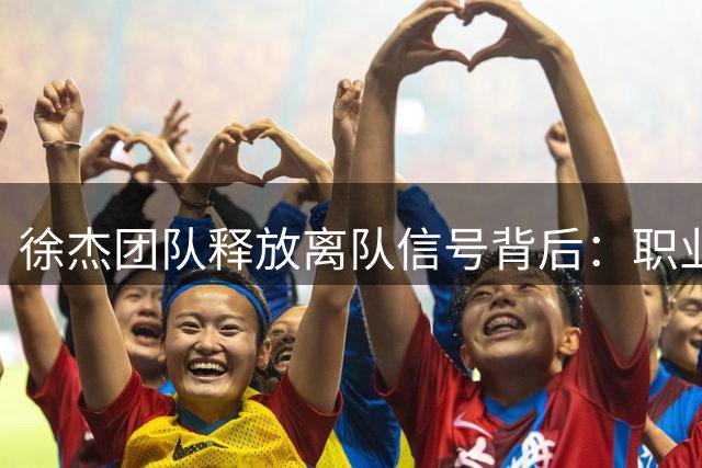 徐杰团队释放离队信号背后：职业规划与商业博弈的双重考量