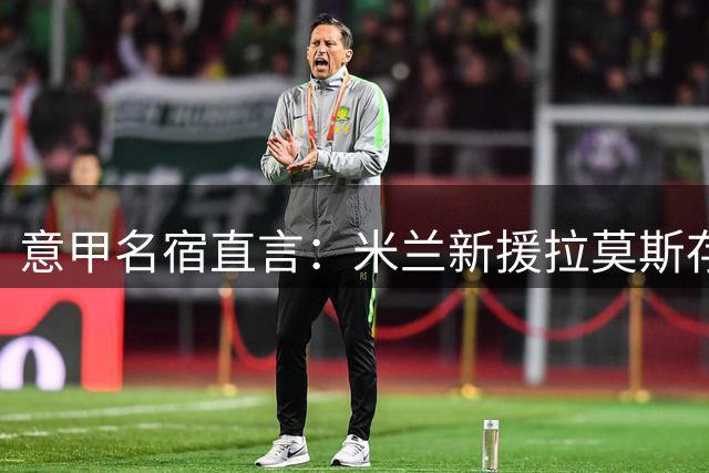 意甲名宿直言：米兰新援拉莫斯存隐忧 阿莫林攻势足球恐水土不服