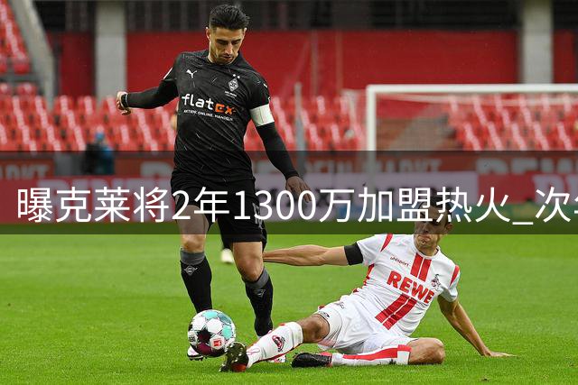曝克莱将2年1300万加盟热火 次年为球员选项