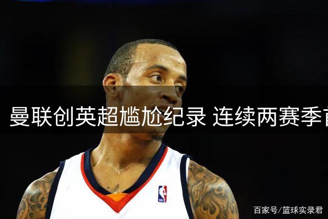 曼联创英超尴尬纪录 连续两赛季首战告负