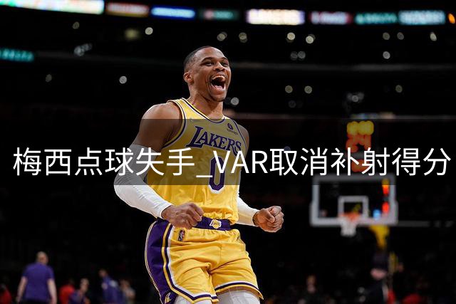梅西点球失手 VAR取消补射得分