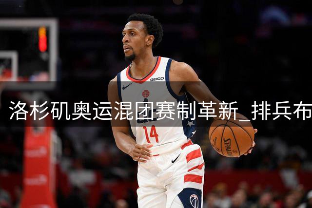 洛杉矶奥运混团赛制革新 排兵布阵策略全面升级