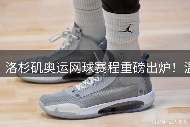 洛杉矶奥运网球赛程重磅出炉！温网后3天开战 混双赛制创新调整