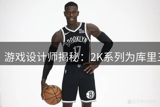 游戏设计师揭秘：2K系列为库里三分能力被迫压低全联盟评分