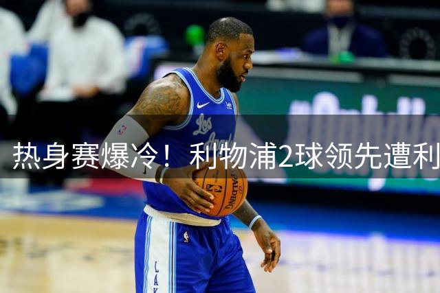 热身赛爆冷！利物浦2球领先遭利兹联4球逆转 新帅吞首败