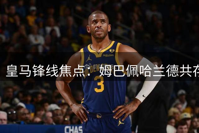 皇马锋线焦点：姆巴佩哈兰德共存恐难实现