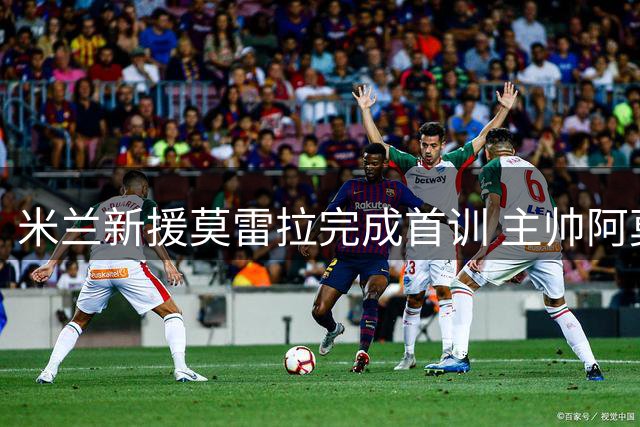 米兰新援莫雷拉完成首训 主帅阿莫林拟安排其司职边锋