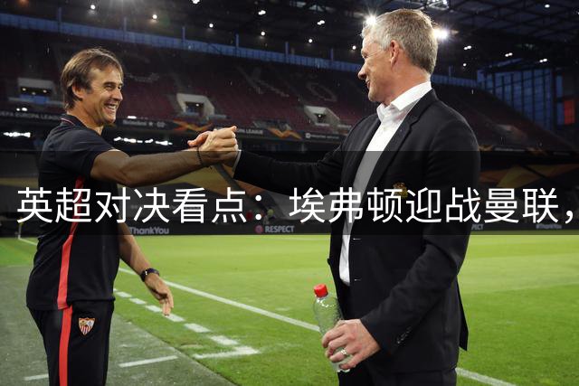 英超对决看点：埃弗顿迎战曼联，主场优势能否奏效？