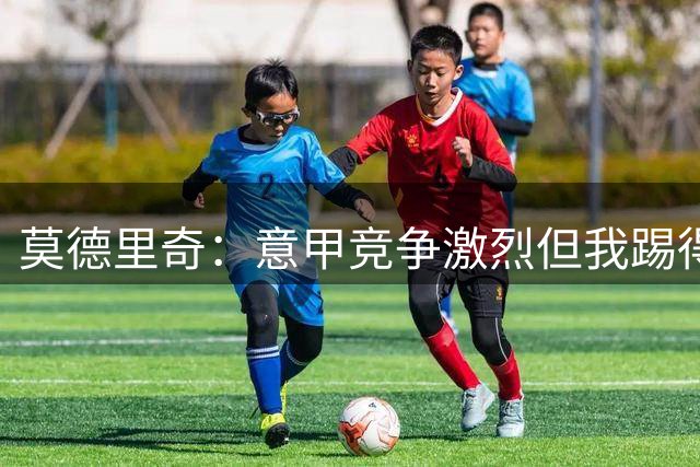莫德里奇：意甲竞争激烈但我踢得开心，希望我和米兰能更好