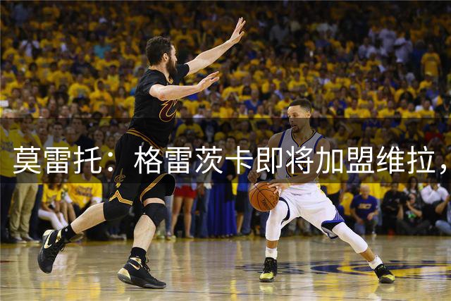 莫雷托：格雷茨卡即将加盟维拉，双方正处理签约手续