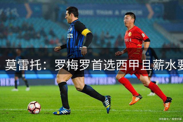 莫雷托：罗梅罗首选西甲且薪水要求很高，国米接近退出竞争