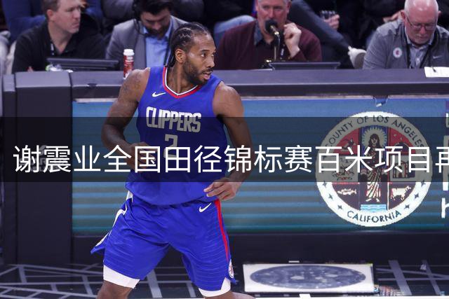 谢震业全国田径锦标赛百米项目再度登顶