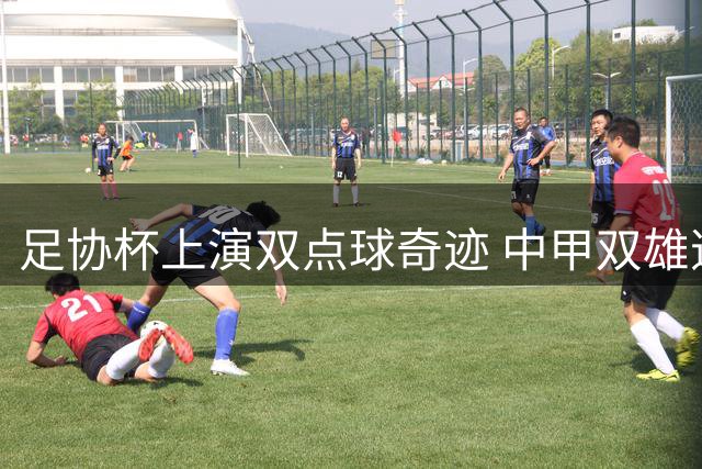 足协杯上演双点球奇迹 中甲双雄逆袭中超劲旅创历史