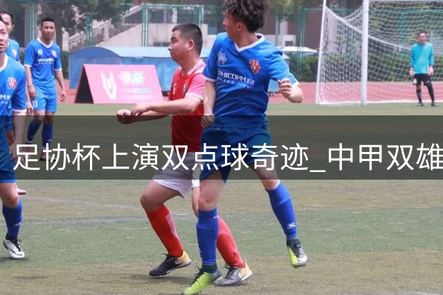 足协杯上演双点球奇迹 中甲双雄逆袭中超劲旅创历史