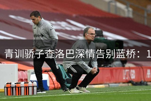 青训骄子查洛巴深情告别蓝桥：18年青春铸就钢铁意志