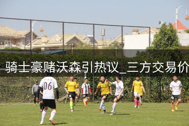骑士豪赌沃森引热议 三方交易价值深度解析