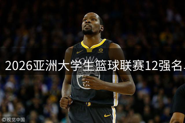 2026亚洲大学生篮球联赛12强名单出炉 名校争霸即将上演