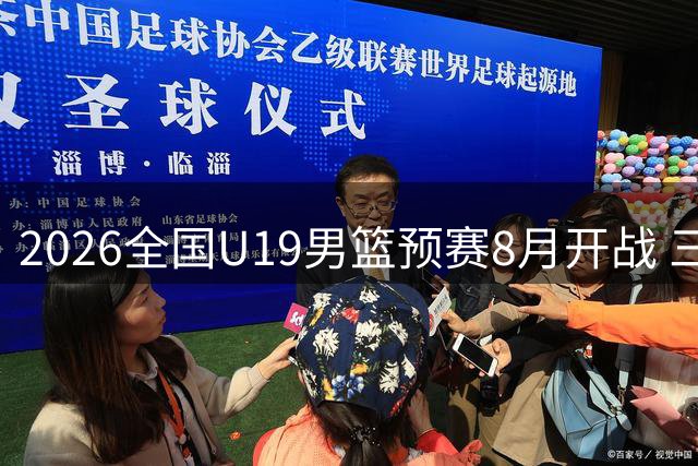 2026全国U19男篮预赛8月开战 三大赛区争夺决赛入场券