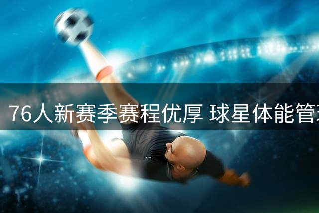 76人新赛季赛程优厚 球星体能管理无忧