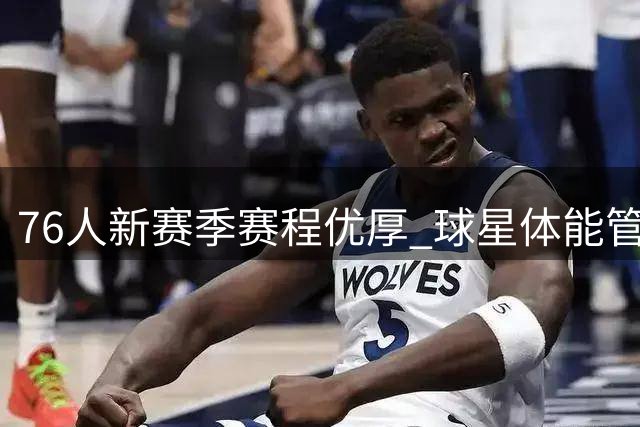 76人新赛季赛程优厚 球星体能管理无忧