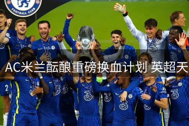 AC米兰酝酿重磅换血计划 英超天才或接班莱昂