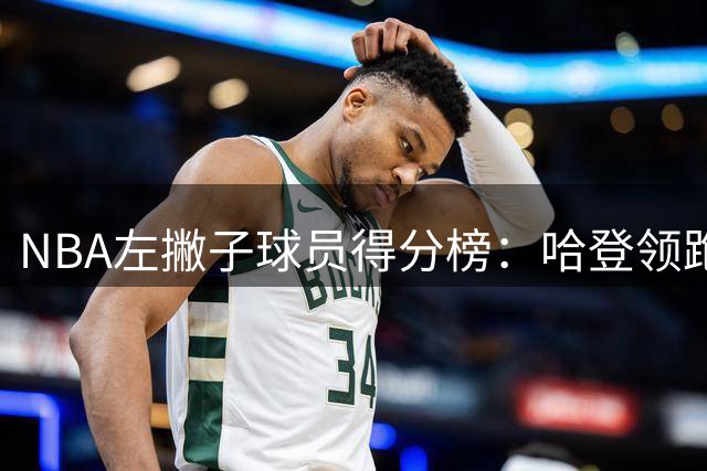 NBA左撇子球员得分榜：哈登领跑 锡安紧追其后