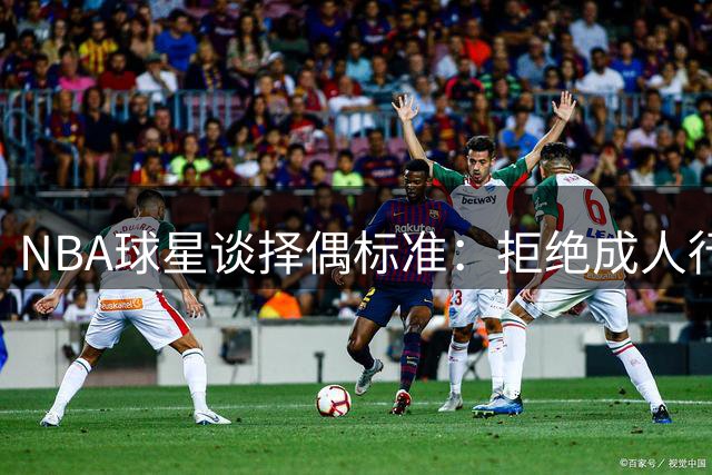NBA球星谈择偶标准：拒绝成人行业从业者 坦言父母难以接受