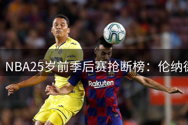 NBA25岁前季后赛抢断榜：伦纳德127次领跑历史